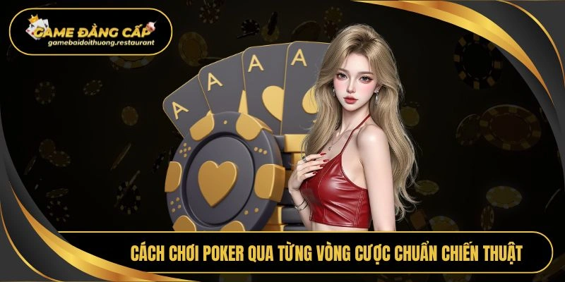 Cách chơi poker qua từng vòng cược chuẩn chiến thuật