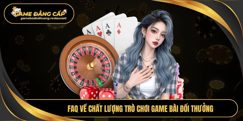 Faq về chất lượng trò chơi Game bài đổi thưởng