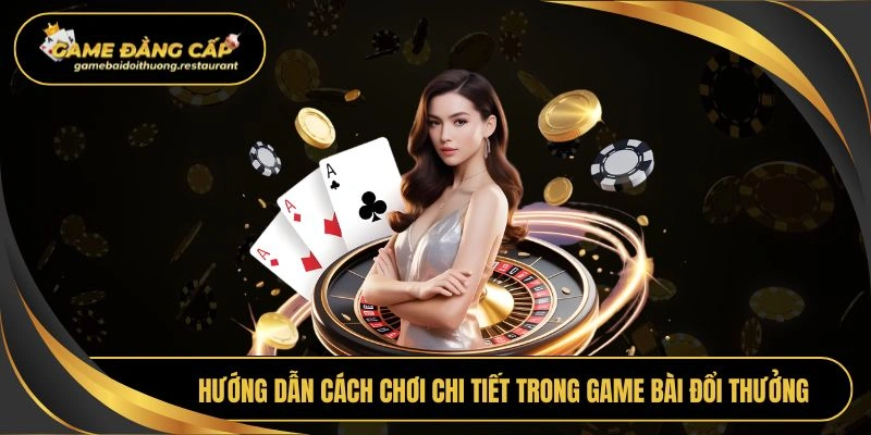 Hướng dẫn cách chơi chi tiết trong Game bài đổi thưởng