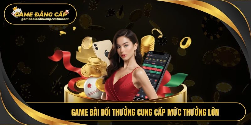 Game bài đổi thưởng cung cấp mức thưởng lớn