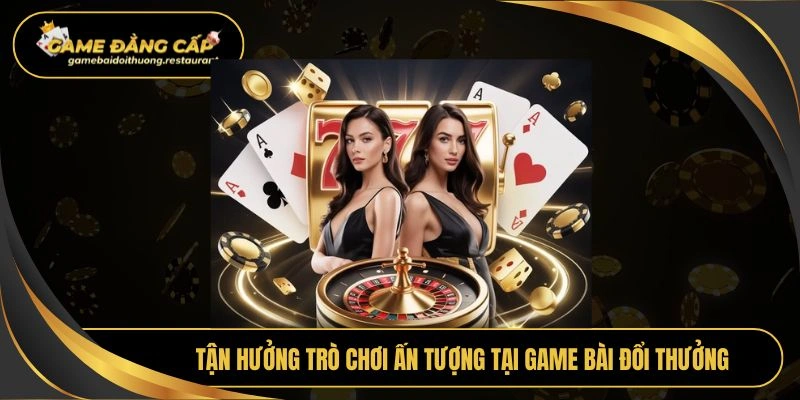 Tận hưởng trò chơi ấn tượng tại Game bài đổi thưởng