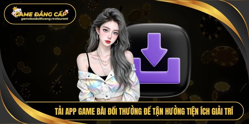 Tải app Game bài đổi thưởng để tận hưởng tiện ích giải trí