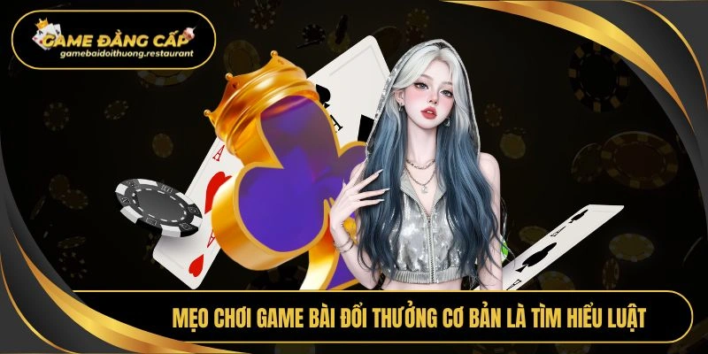 Mẹo chơi game bài đổi thưởng cơ bản là tìm hiểu luật