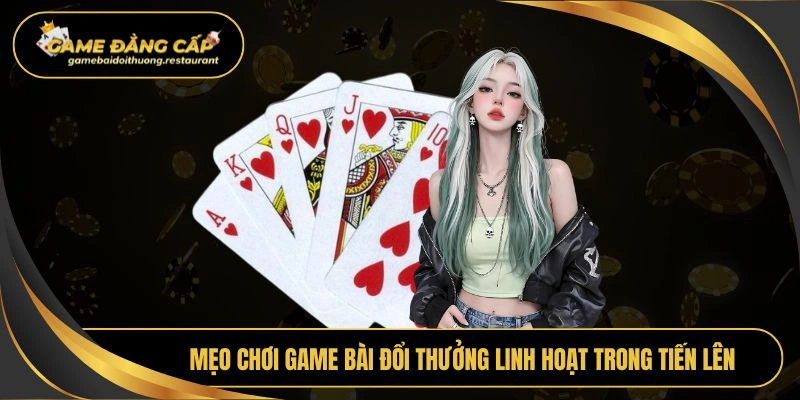 Mẹo chơi game bài đổi thưởng linh hoạt trong tiến lên